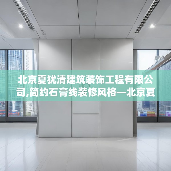北京夏犹清建筑装饰工程有限公司,简约石膏线装修风格—北京夏犹清建筑装饰工程有限公司265.a141b142c145fgy.152poiy