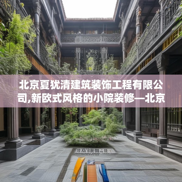 北京夏犹清建筑装饰工程有限公司,新欧式风格的小院装修—北京夏犹清建筑装饰工程有限公司425.a301b302c305fgy.312cvcx