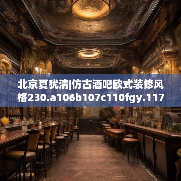 北京夏犹清|仿古酒吧欧式装修风格230.a106b107c110fgy.117xczxv