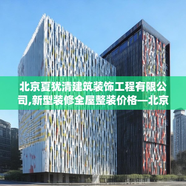北京夏犹清建筑装饰工程有限公司,新型装修全屋整装价格—北京夏犹清建筑装饰工程有限公司317.a193b194c197fgy.204cvcx