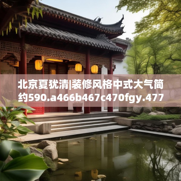 北京夏犹清|装修风格中式大气简约590.a466b467c470fgy.477xczxv