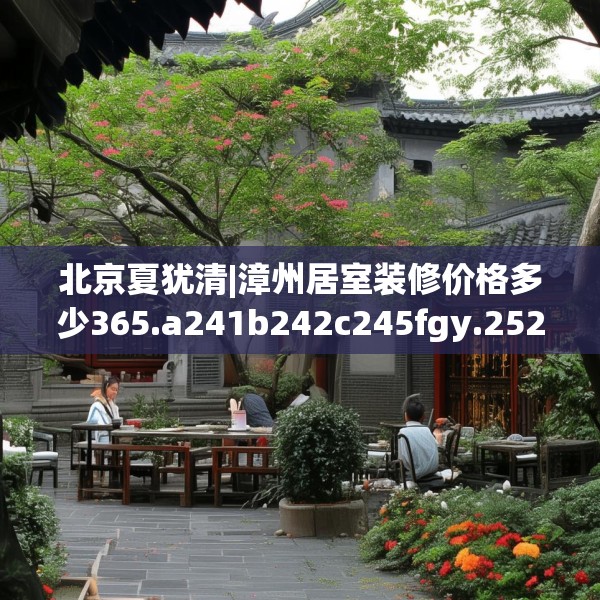 北京夏犹清|漳州居室装修价格多少365.a241b242c245fgy.252fds