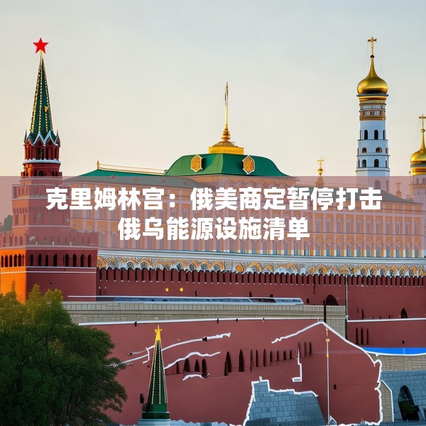 克里姆林宫：俄美商定暂停打击俄乌能源设施清单