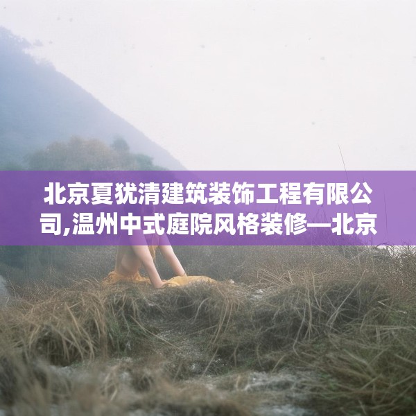 北京夏犹清建筑装饰工程有限公司,温州中式庭院风格装修—北京夏犹清建筑装饰工程有限公司540.a416b417c420fgy.427nbn