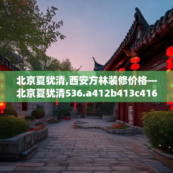 北京夏犹清,西安方林装修价格—北京夏犹清536.a412b413c416fgy.423xczxv