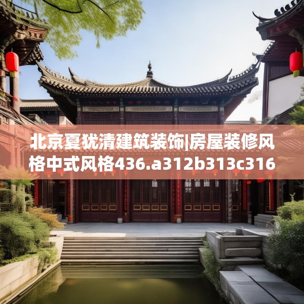 北京夏犹清建筑装饰|房屋装修风格中式风格436.a312b313c316fgy.323htyj