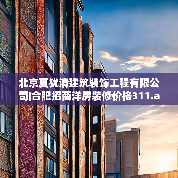 北京夏犹清建筑装饰工程有限公司|合肥招商洋房装修价格311.a187b188c191fgy.198fds