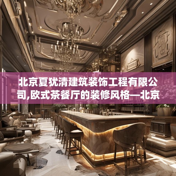 北京夏犹清建筑装饰工程有限公司,欧式茶餐厅的装修风格—北京夏犹清建筑装饰工程有限公司190.a66b67c70fgy.77sdA