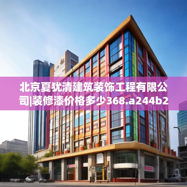 北京夏犹清建筑装饰工程有限公司|装修漆价格多少368.a244b245c248fgy.255wew