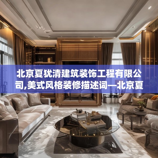 北京夏犹清建筑装饰工程有限公司,美式风格装修描述词—北京夏犹清建筑装饰工程有限公司610.a486b487c490fgy.497dewqe