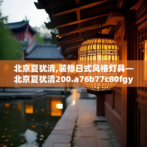 北京夏犹清,装修日式风格灯具—北京夏犹清200.a76b77c80fgy.8776680