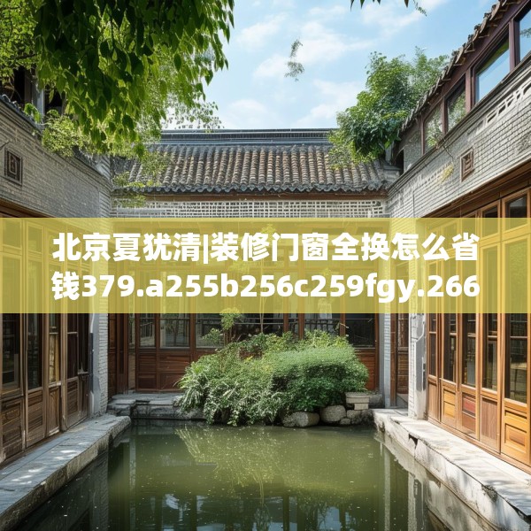 北京夏犹清|装修门窗全换怎么省钱379.a255b256c259fgy.266jhhj