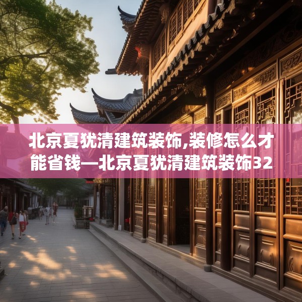 北京夏犹清建筑装饰,装修怎么才能省钱—北京夏犹清建筑装饰327.a203b204c207fgy.214uyk