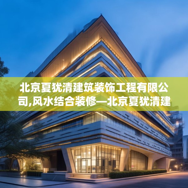 北京夏犹清建筑装饰工程有限公司,风水结合装修—北京夏犹清建筑装饰工程有限公司133.a9b10c13fgy.20fdsfds