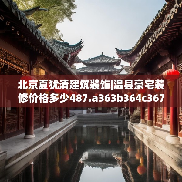 北京夏犹清建筑装饰|温县豪宅装修价格多少487.a363b364c367fgy.374jhhj