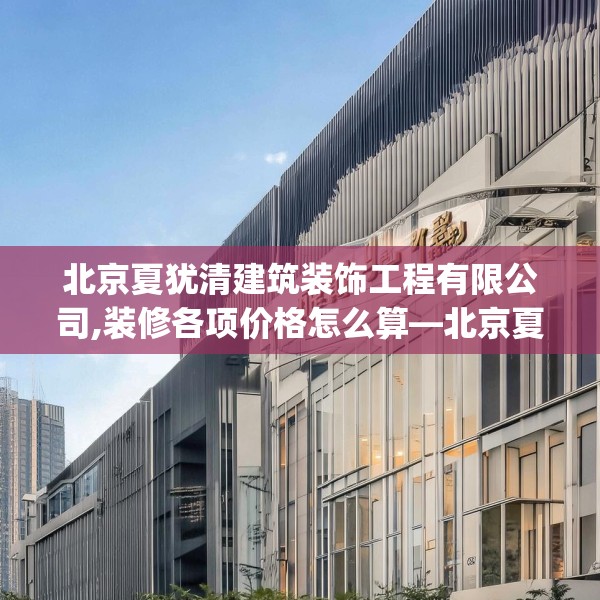 北京夏犹清建筑装饰工程有限公司,装修各项价格怎么算—北京夏犹清建筑装饰工程有限公司311.a187b188c191fgy.198fds