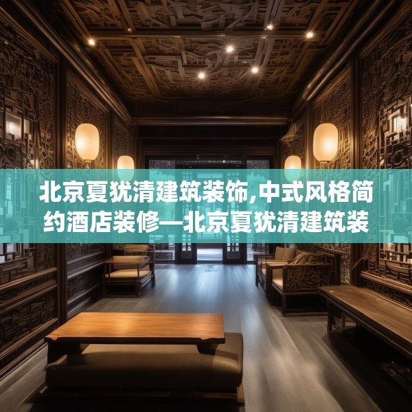 北京夏犹清建筑装饰,中式风格简约酒店装修—北京夏犹清建筑装饰213.a89b90c93fgy.100fhsg