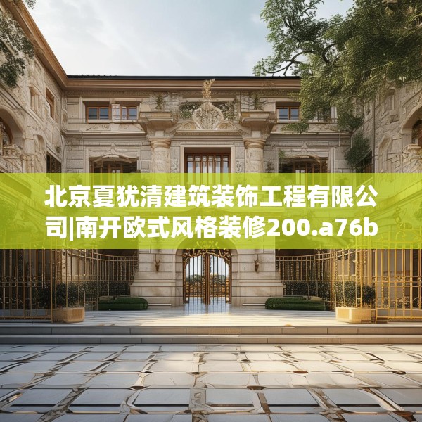 北京夏犹清建筑装饰工程有限公司|南开欧式风格装修200.a76b77c80fgy.8776680