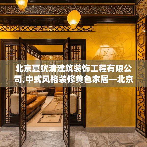 北京夏犹清建筑装饰工程有限公司,中式风格装修黄色家居—北京夏犹清建筑装饰工程有限公司311.a187b188c191fgy.198fds