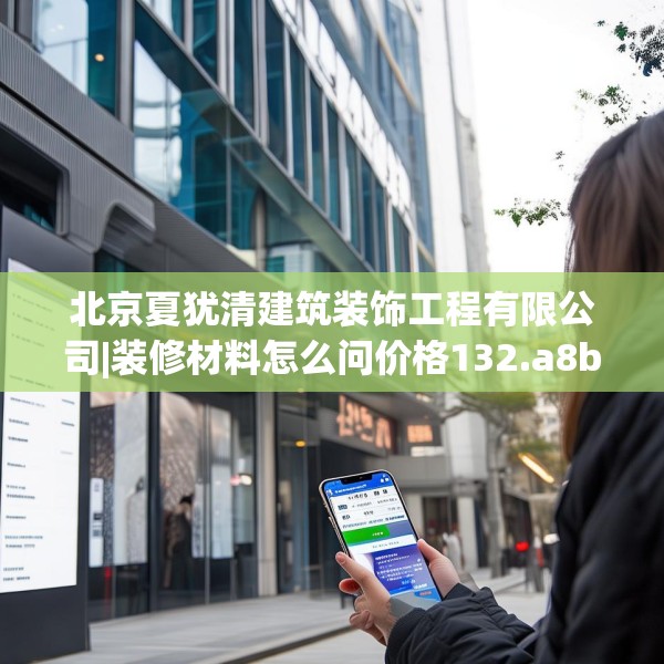 北京夏犹清建筑装饰工程有限公司|装修材料怎么问价格132.a8b9c12fgy.19dsfds