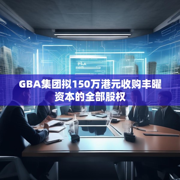 GBA集团拟150万港元收购丰曜资本的全部股权