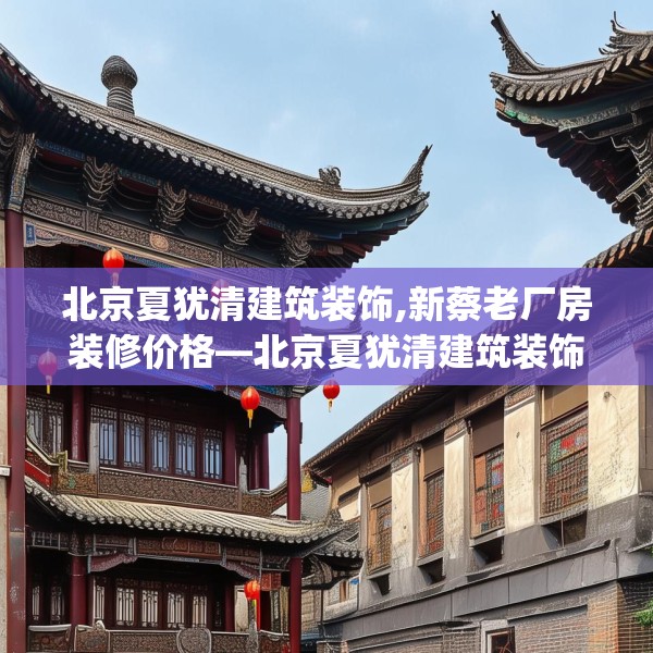 北京夏犹清建筑装饰,新蔡老厂房装修价格—北京夏犹清建筑装饰251.a127b128c131fgy.138bnbn