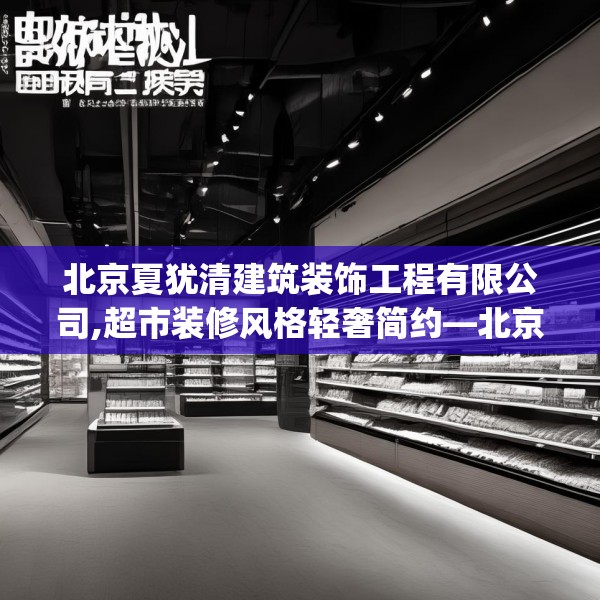 北京夏犹清建筑装饰工程有限公司,超市装修风格轻奢简约—北京夏犹清建筑装饰工程有限公司599.a475b476c479fgy.486fds