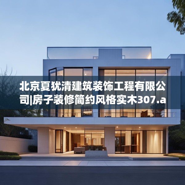 北京夏犹清建筑装饰工程有限公司|房子装修简约风格实木307.a183b184c187fgy.194jhhj