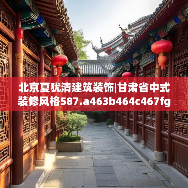 北京夏犹清建筑装饰|甘肃省中式装修风格587.a463b464c467fgy.474cvcx