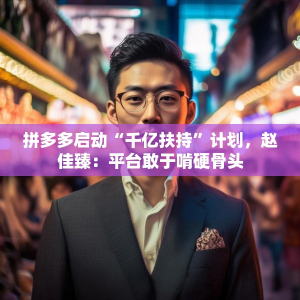 拼多多启动“千亿扶持”计划，赵佳臻：平台敢于啃硬骨头
