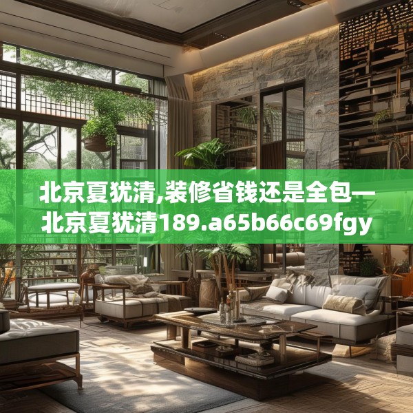 北京夏犹清,装修省钱还是全包—北京夏犹清189.a65b66c69fgy.76fghfd