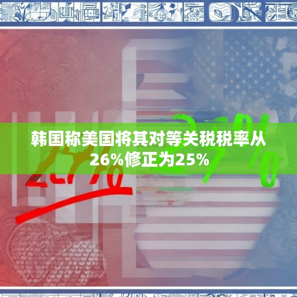 韩国称美国将其对等关税税率从26%修正为25%