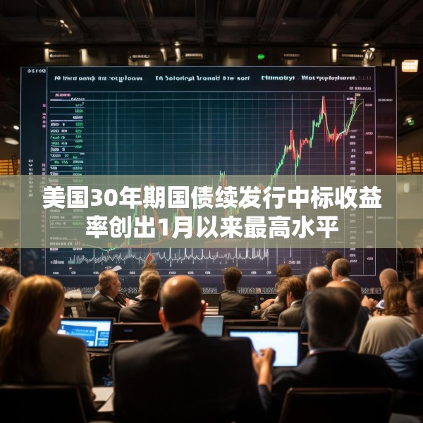 美国30年期国债续发行中标收益率创出1月以来最高水平
