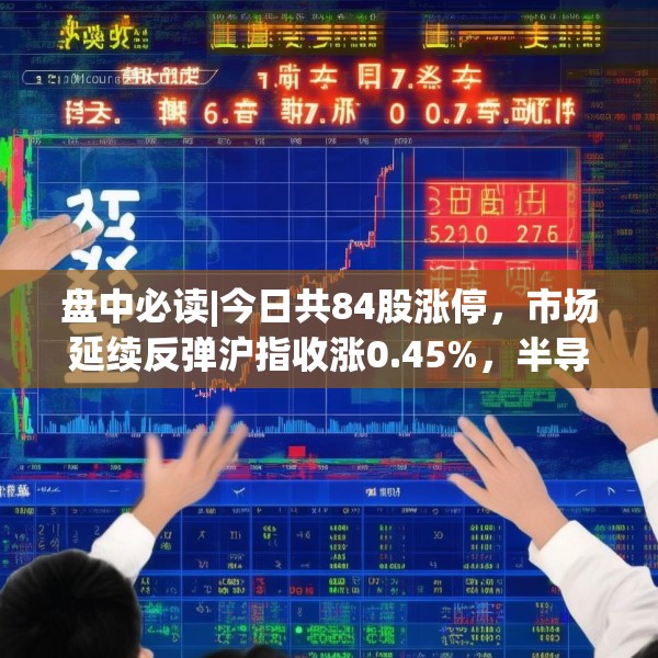 盘中必读|今日共84股涨停，市场延续反弹沪指收涨0.45%，半导体板块掀涨停潮
