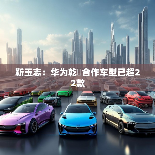 靳玉志：华为乾崑合作车型已超22款