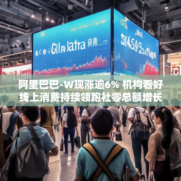 阿里巴巴-W现涨逾6% 机构看好线上消费持续领跑社零总额增长