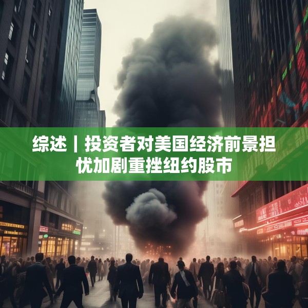 综述｜投资者对美国经济前景担忧加剧重挫纽约股市