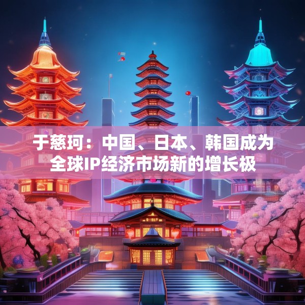 于慈珂：中国、日本、韩国成为全球IP经济市场新的增长极