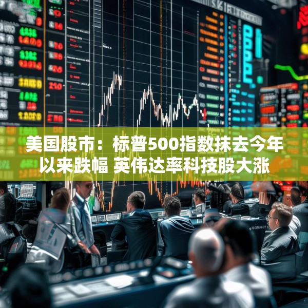美国股市：标普500指数抹去今年以来跌幅 英伟达率科技股大涨