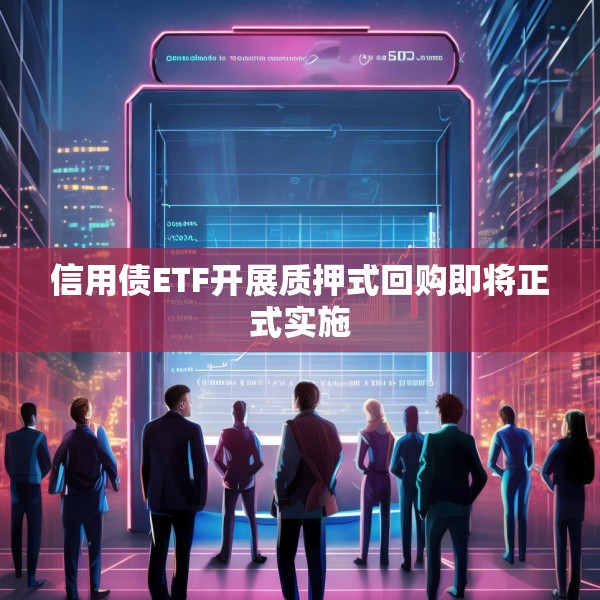 信用债ETF开展质押式回购即将正式实施