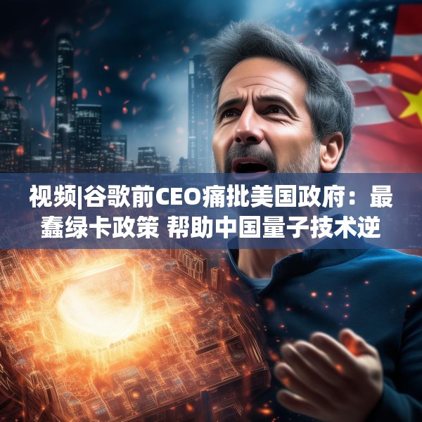 视频|谷歌前CEO痛批美国政府：最蠢绿卡政策 帮助中国量子技术逆袭