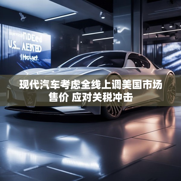 现代汽车考虑全线上调美国市场售价 应对关税冲击