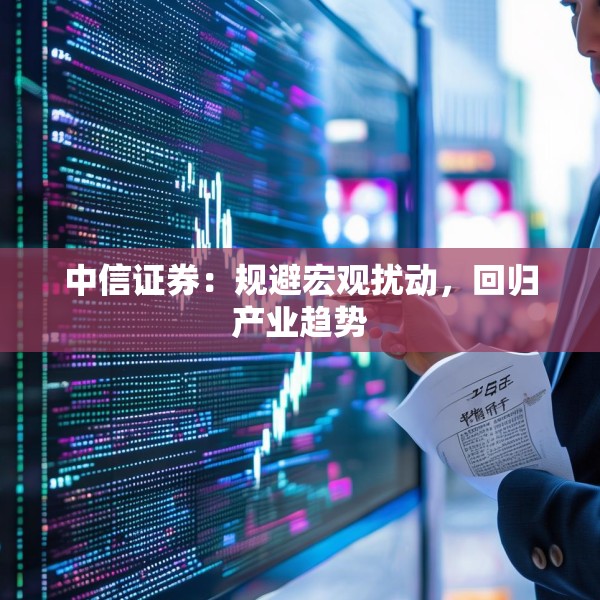 中信证券：规避宏观扰动，回归产业趋势