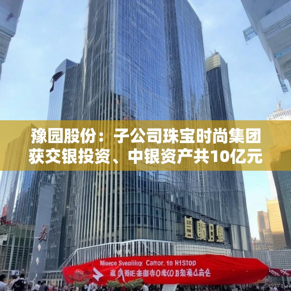 豫园股份：子公司珠宝时尚集团获交银投资、中银资产共10亿元投资