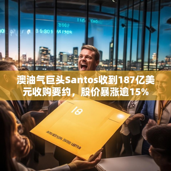 澳油气巨头Santos收到187亿美元收购要约，股价暴涨逾15%