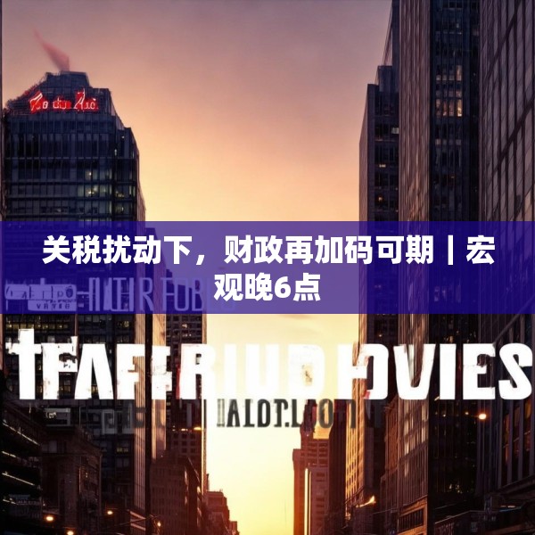 关税扰动下，财政再加码可期｜宏观晚6点