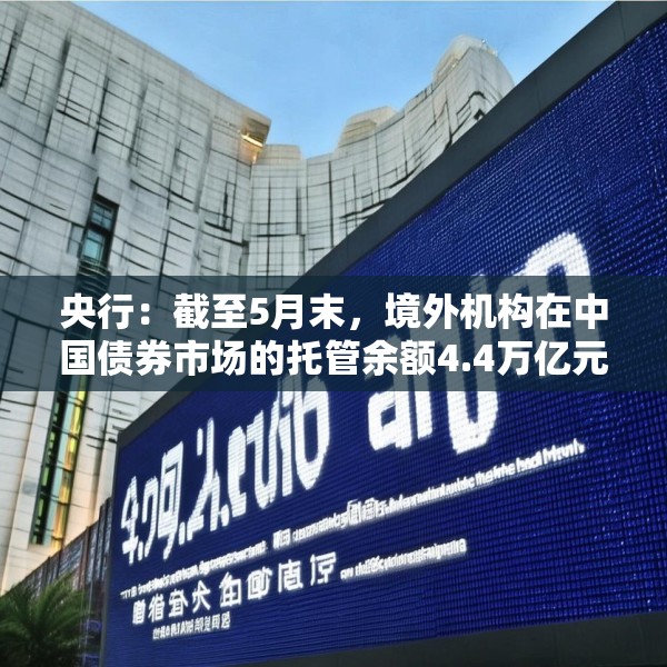 央行：截至5月末，境外机构在中国债券市场的托管余额4.4万亿元