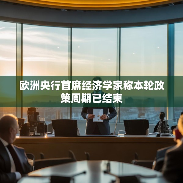 欧洲央行首席经济学家称本轮政策周期已结束