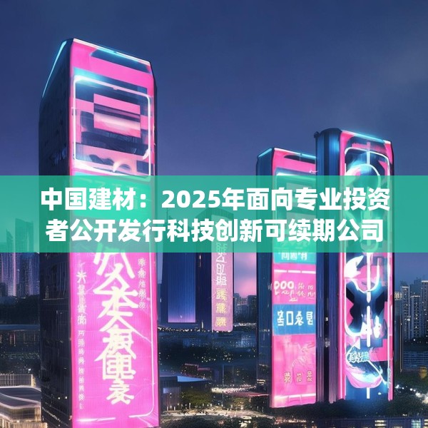 中国建材：2025年面向专业投资者公开发行科技创新可续期公司债券(第四期)