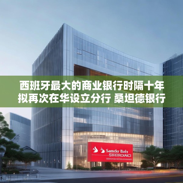 西班牙最大的商业银行时隔十年拟再次在华设立分行 桑坦德银行深圳分行获批筹建